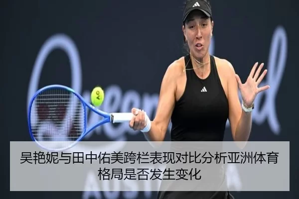 吴艳妮与田中佑美跨栏表现对比分析亚洲体育格局是否发生变化