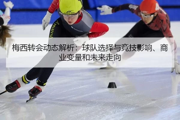 梅西转会动态解析：球队选择与竞技影响、商业变量和未来走向
