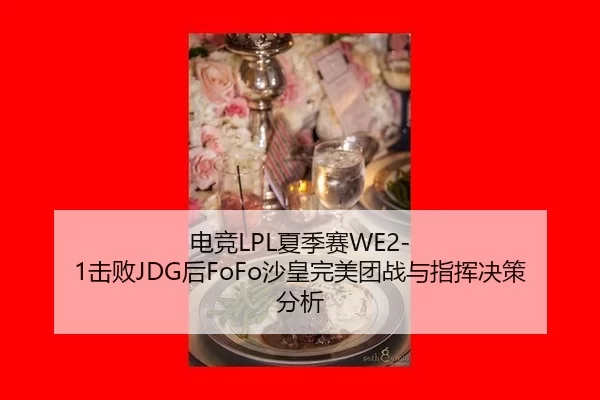 电竞LPL夏季赛WE2-1击败JDG后FoFo沙皇完美团战与指挥决策分析
