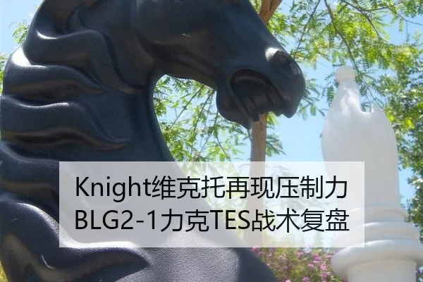 Knight维克托再现压制力 BLG2-1力克TES战术复盘