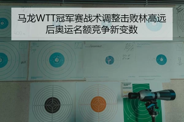 马龙WTT冠军赛战术调整击败林高远后奥运名额竞争新变数
