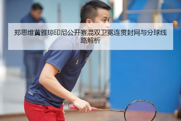 郑思维黄雅琼印尼公开赛混双卫冕连贯封网与分球线路解析